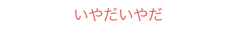 いやだいやだ