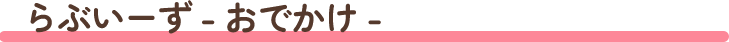 らぶいーず - おでかけ -