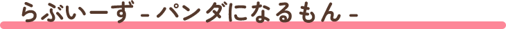 らぶいーず - パンダになるもん -