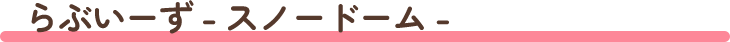 らぶいーず - スノードーム -